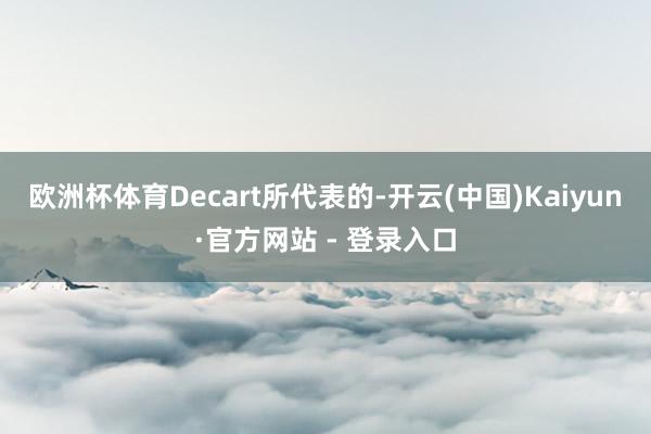 欧洲杯体育Decart所代表的-开云(中国)Kaiyun·官方网站 - 登录入口