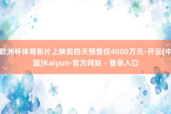 欧洲杯体育影片上映前四天预售仅4000万元-开云(中国)Ka