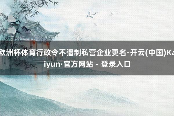 欧洲杯体育行政令不彊制私营企业更名-开云(中国)Kaiyun·官方网站 - 登录入口