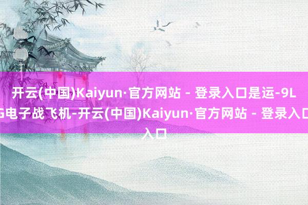开云(中国)Kaiyun·官方网站 - 登录入口是运-9LG电子战飞机-开云(中国)Kaiyun·官方网站 - 登录入口