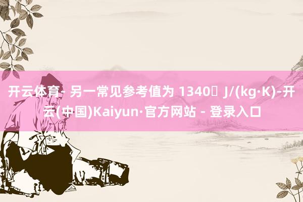 开云体育- 另一常见参考值为 1340 J/(kg·K)-开