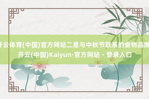 开云体育(中国)官方网站二是与中秋节联系的食物品牌-开云(中国)Kaiyun·官方网站 - 登录入口