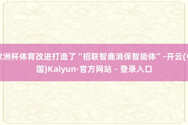 欧洲杯体育改进打造了“招联智鹿消保智能体”-开云(中国)Ka