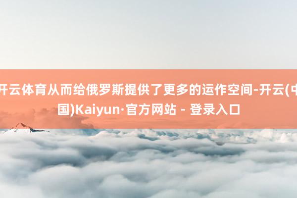 开云体育从而给俄罗斯提供了更多的运作空间-开云(中国)Kai