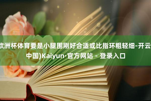 欧洲杯体育要是小腿围刚好合适或比指环粗轻细-开云(中国)Kaiyun·官方网站 - 登录入口