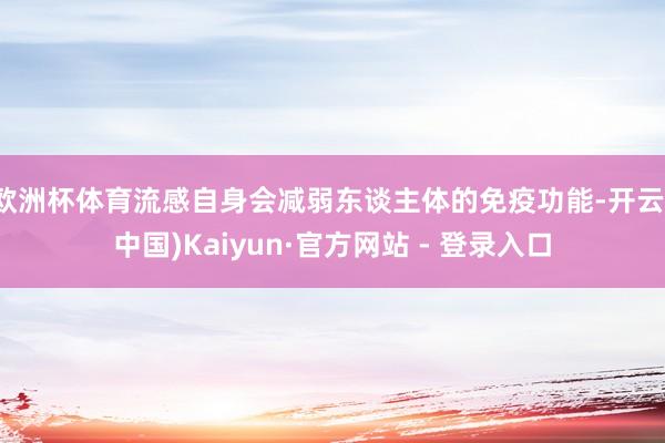 欧洲杯体育流感自身会减弱东谈主体的免疫功能-开云(中国)Ka