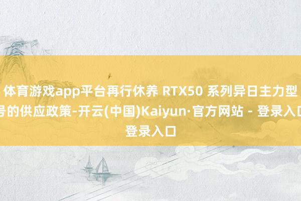 体育游戏app平台再行休养 RTX50 系列异日主力型号的供应政策-开云(中国)Kaiyun·官方网站 - 登录入口