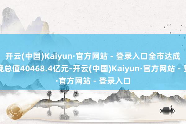 开云(中国)Kaiyun·官方网站 - 登录入口全市达成地分别娩总值40468.4亿元-开云(中国)Kaiyun·官方网站 - 登录入口
