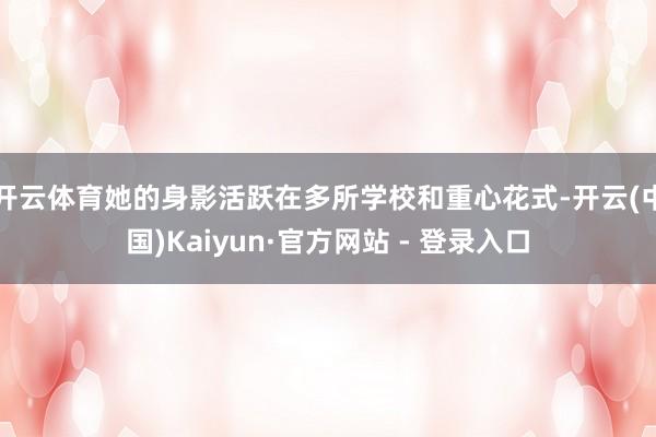 开云体育她的身影活跃在多所学校和重心花式-开云(中国)Kai