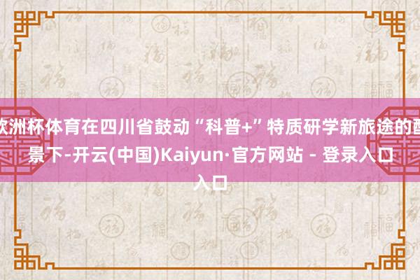 欧洲杯体育在四川省鼓动“科普+”特质研学新旅途的配景下-开云