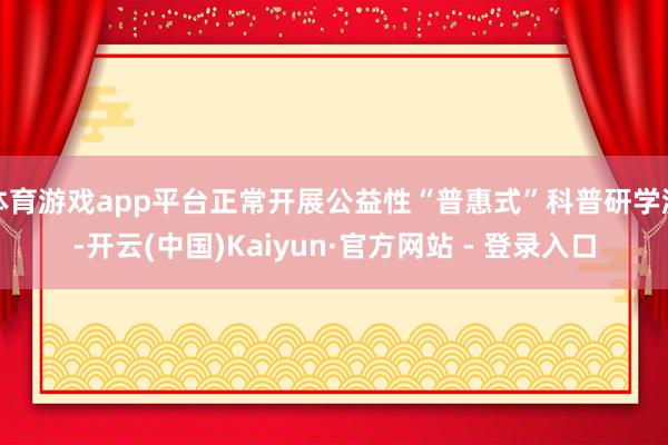 体育游戏app平台正常开展公益性“普惠式”科普研学游-开云(