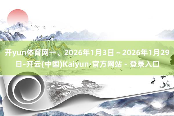 开yun体育网一、2026年1月3日～2026年1月29日-开云(中国)Kaiyun·官方网站 - 登录入口