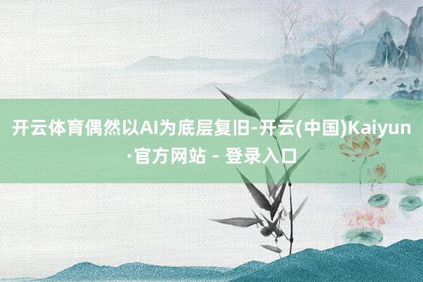 开云体育偶然以AI为底层复旧-开云(中国)Kaiyun·官方