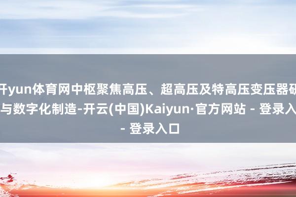 开yun体育网中枢聚焦高压、超高压及特高压变压器研发与数字化制造-开云(中国)Kaiyun·官方网站 - 登录入口