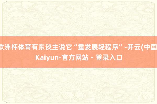 欧洲杯体育有东谈主说它“重发展轻程序”-开云(中国)Kaiyun·官方网站 - 登录入口