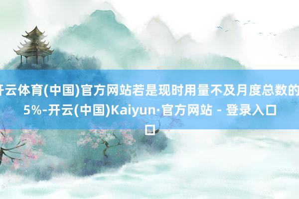 开云体育(中国)官方网站若是现时用量不及月度总数的25%-开云(中国)Kaiyun·官方网站 - 登录入口