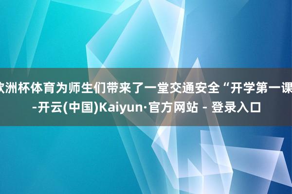 欧洲杯体育为师生们带来了一堂交通安全“开学第一课”-开云(中