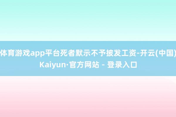 体育游戏app平台死者默示不予披发工资-开云(中国)Kaiyun·官方网站 - 登录入口