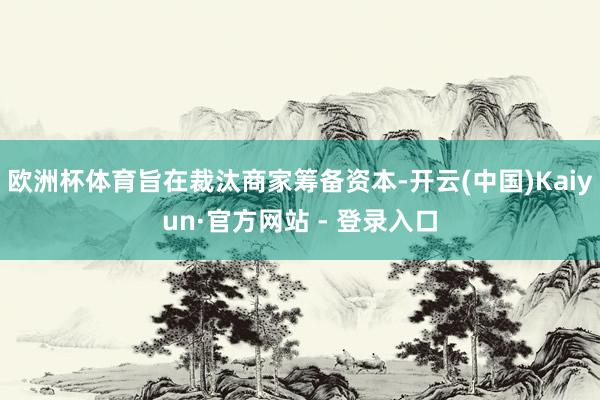 欧洲杯体育旨在裁汰商家筹备资本-开云(中国)Kaiyun·官